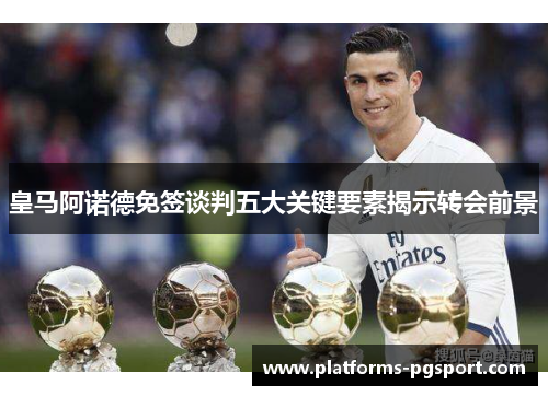 皇马阿诺德免签谈判五大关键要素揭示转会前景