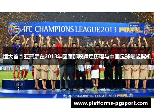 恒大首夺亚冠是在2013年回顾那段辉煌历程与中国足球崛起契机 恒大首夺亚冠是在2013年回顾那段辉煌历程与中国足球崛起契机