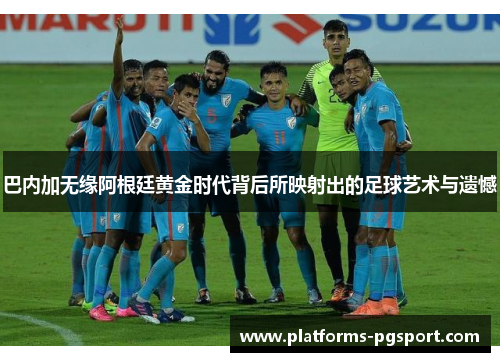 巴内加无缘阿根廷黄金时代背后所映射出的足球艺术与遗憾