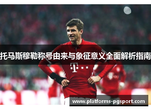 托马斯穆勒称号由来与象征意义全面解析指南