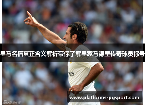 皇马名宿真正含义解析带你了解皇家马德里传奇球员称号