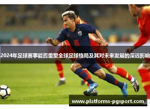 2024年足球赛事能否重塑全球足球格局及其对未来发展的深远影响