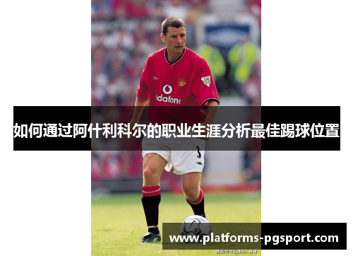 如何通过阿什利科尔的职业生涯分析最佳踢球位置