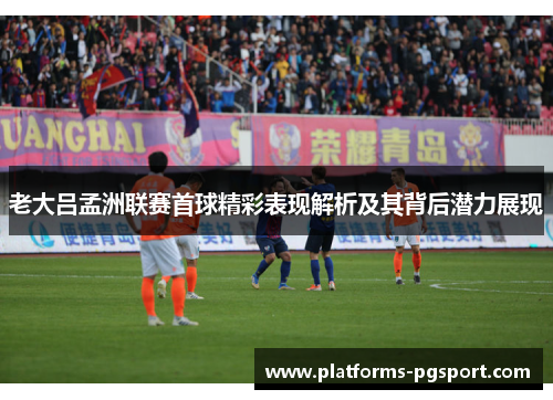 老大吕孟洲联赛首球精彩表现解析及其背后潜力展现