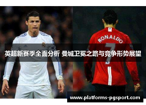 英超新赛季全面分析 曼城卫冕之路与竞争形势展望