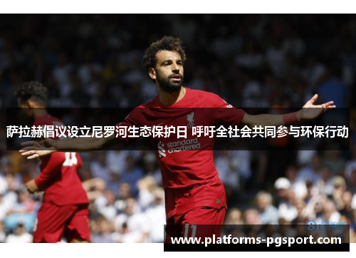 萨拉赫倡议设立尼罗河生态保护日 呼吁全社会共同参与环保行动