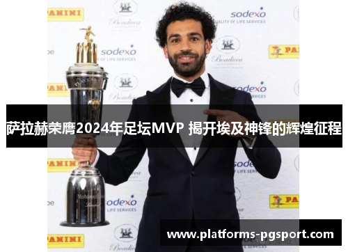 萨拉赫荣膺2024年足坛MVP 揭开埃及神锋的辉煌征程