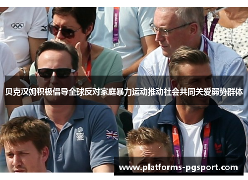 贝克汉姆积极倡导全球反对家庭暴力运动推动社会共同关爱弱势群体