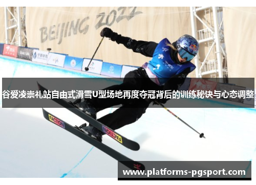 谷爱凌崇礼站自由式滑雪U型场地再度夺冠背后的训练秘诀与心态调整