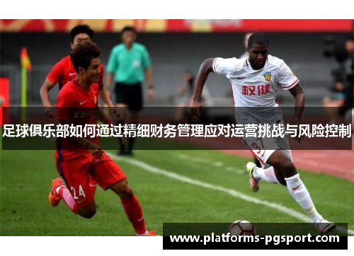足球俱乐部如何通过精细财务管理应对运营挑战与风险控制