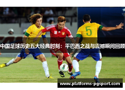 中国足球历史五大经典时刻：平巴西之战与震撼瞬间回顾