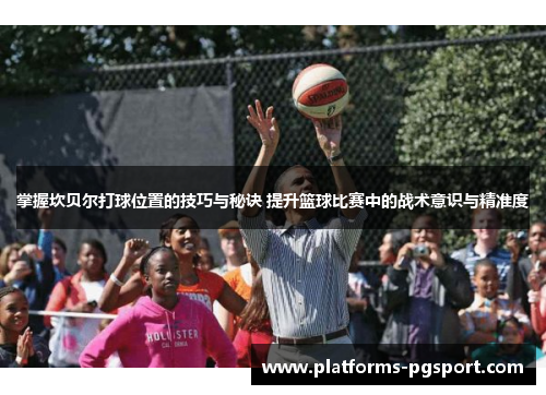 掌握坎贝尔打球位置的技巧与秘诀 提升篮球比赛中的战术意识与精准度