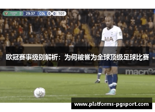欧冠赛事级别解析：为何被誉为全球顶级足球比赛