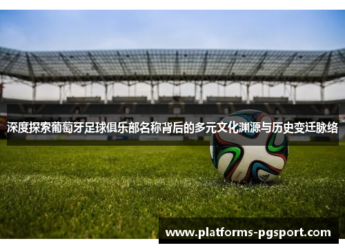 深度探索葡萄牙足球俱乐部名称背后的多元文化渊源与历史变迁脉络 深度探索葡萄牙足球俱乐部名称背后的多元文化渊源与历史变迁脉络