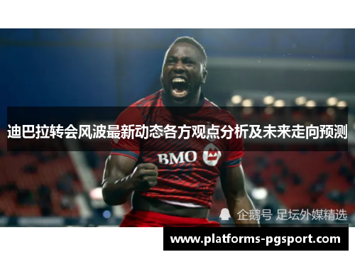 迪巴拉转会风波最新动态各方观点分析及未来走向预测