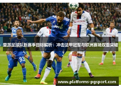 里昂足球队新赛季目标解析：冲击法甲冠军与欧洲赛场双重突破