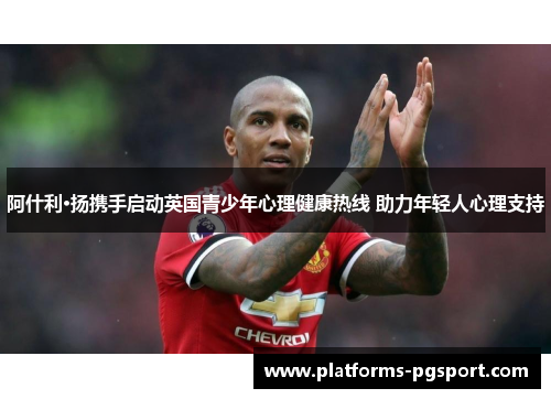 阿什利·扬携手启动英国青少年心理健康热线 助力年轻人心理支持