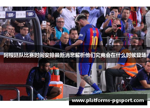 阿根廷队比赛时间安排最新消息解析他们究竟会在什么时候登场