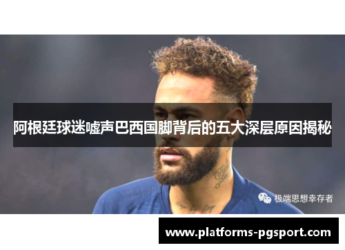 阿根廷球迷嘘声巴西国脚背后的五大深层原因揭秘