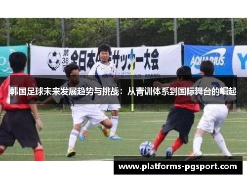 韩国足球未来发展趋势与挑战：从青训体系到国际舞台的崛起