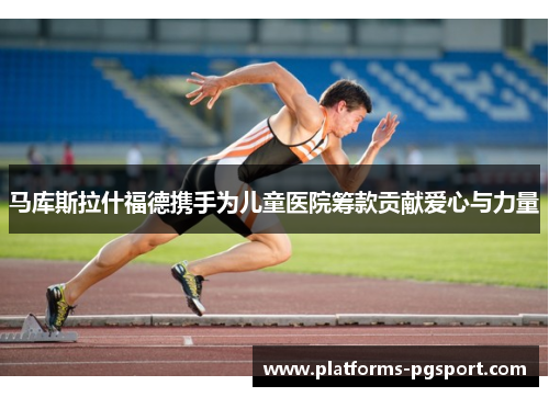 马库斯拉什福德携手为儿童医院筹款贡献爱心与力量