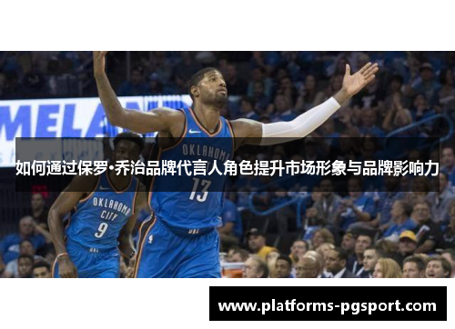 如何通过保罗·乔治品牌代言人角色提升市场形象与品牌影响力