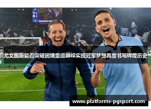 尤文图斯能否突破困境重返巅峰实现冠军梦想再度书写辉煌历史