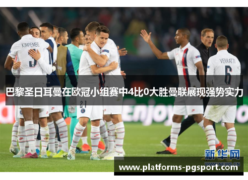 巴黎圣日耳曼在欧冠小组赛中4比0大胜曼联展现强势实力