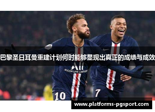巴黎圣日耳曼重建计划何时能够显现出真正的成绩与成效