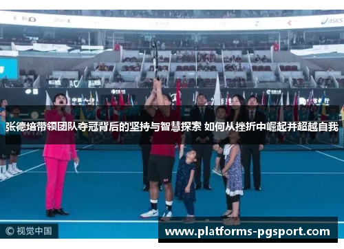 张德培带领团队夺冠背后的坚持与智慧探索 如何从挫折中崛起并超越自我