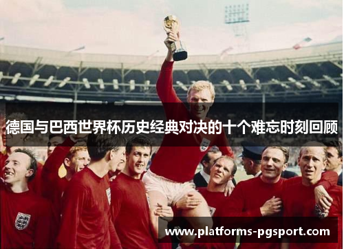 德国与巴西世界杯历史经典对决的十个难忘时刻回顾