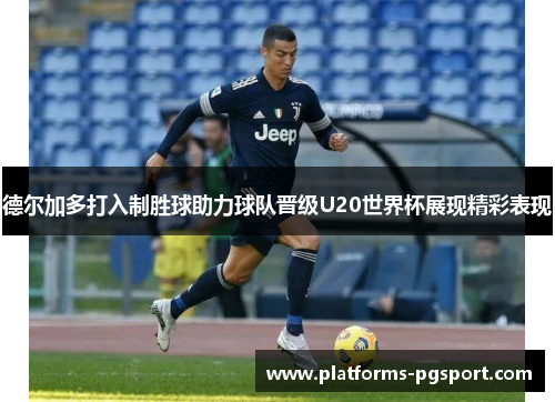 德尔加多打入制胜球助力球队晋级U20世界杯展现精彩表现