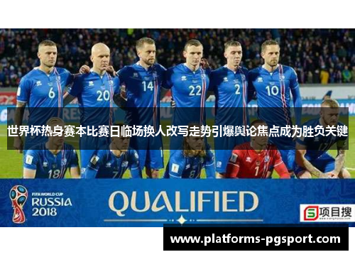 世界杯热身赛本比赛日临场换人改写走势引爆舆论焦点成为胜负关键