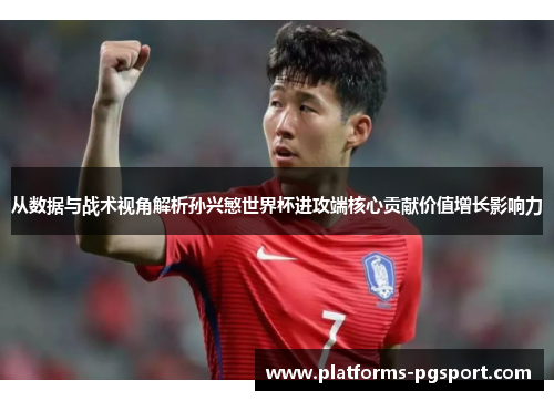 从数据与战术视角解析孙兴慜世界杯进攻端核心贡献价值增长影响力