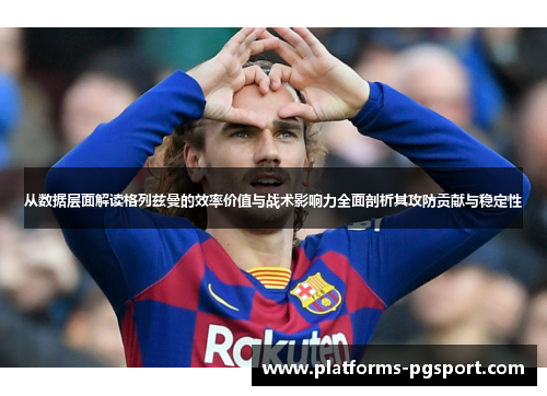 从数据层面解读格列兹曼的效率价值与战术影响力全面剖析其攻防贡献与稳定性