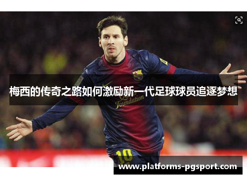 梅西的传奇之路如何激励新一代足球球员追逐梦想