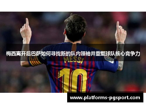 梅西离开后巴萨如何寻找新的队内领袖并重塑球队核心竞争力