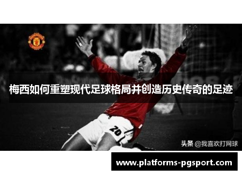 梅西如何重塑现代足球格局并创造历史传奇的足迹