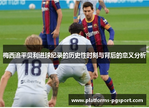 梅西追平贝利进球纪录的历史性时刻与背后的意义分析