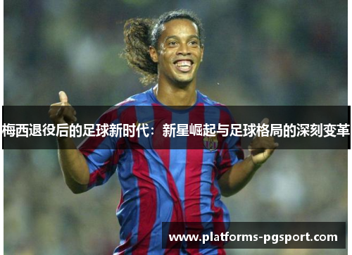 梅西退役后的足球新时代：新星崛起与足球格局的深刻变革