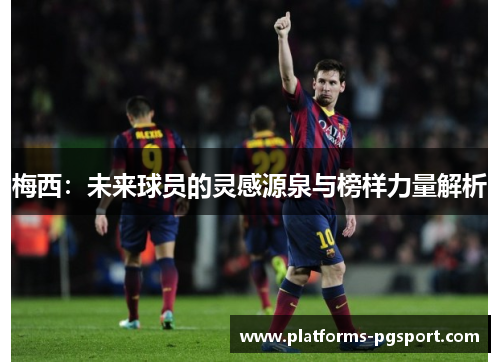 梅西：未来球员的灵感源泉与榜样力量解析