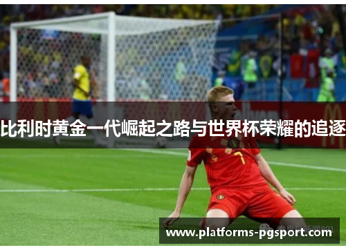 比利时黄金一代崛起之路与世界杯荣耀的追逐