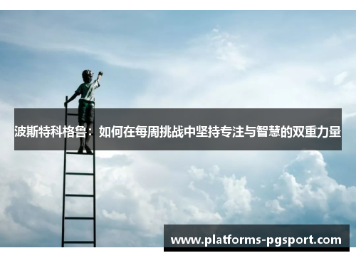 波斯特科格鲁：如何在每周挑战中坚持专注与智慧的双重力量